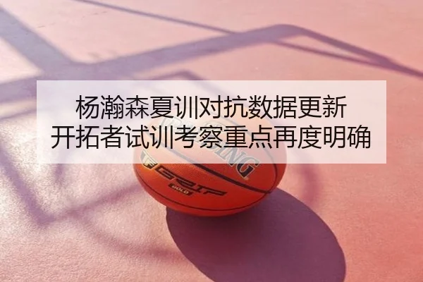 杨瀚森夏训对抗数据更新 开拓者试训考察重点再度明确