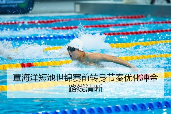 覃海洋短池世锦赛前转身节奏优化冲金路线清晰