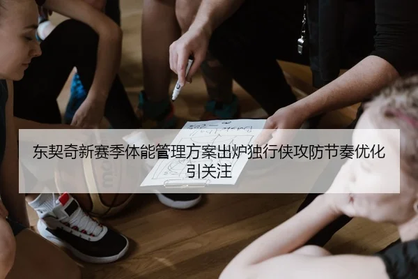 东契奇新赛季体能管理方案出炉独行侠攻防节奏优化引关注