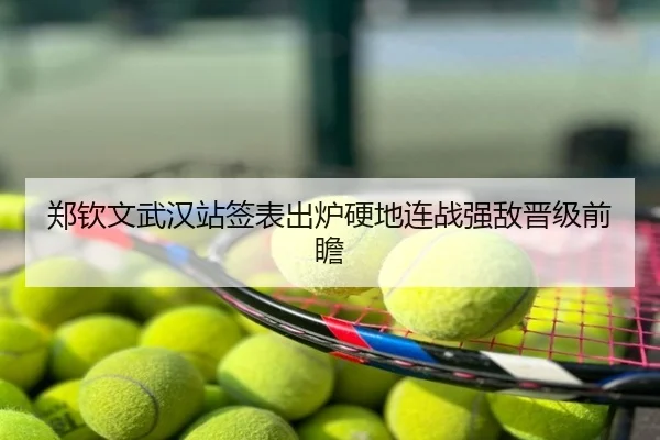 郑钦文武汉站签表出炉硬地连战强敌晋级前瞻