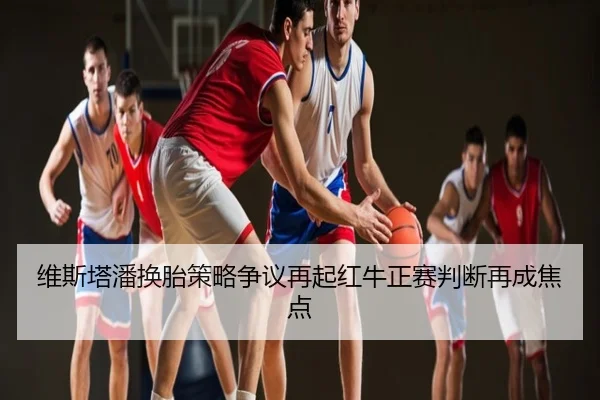 维斯塔潘换胎策略争议再起红牛正赛判断再成焦点